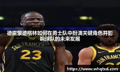 德雷蒙德格林如何在勇士队中扮演关键角色并影响球队的未来发展
