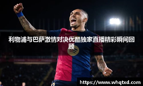 利物浦与巴萨激情对决优酷独家直播精彩瞬间回顾