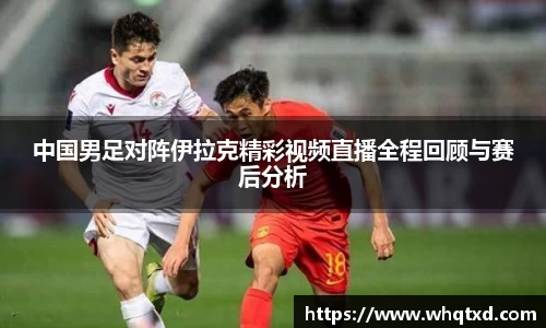 中国男足对阵伊拉克精彩视频直播全程回顾与赛后分析
